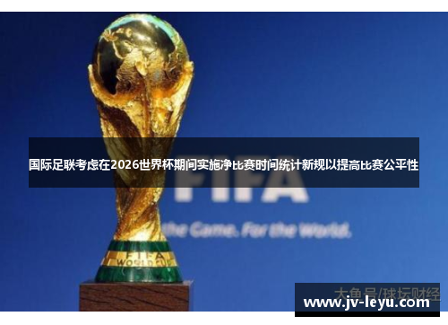 国际足联考虑在2026世界杯期间实施净比赛时间统计新规以提高比赛公平性