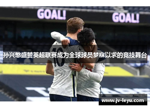 孙兴慜盛赞英超联赛成为全球球员梦寐以求的竞技舞台 孙兴慜盛赞英超联赛成为全球球员梦寐以求的竞技舞台
