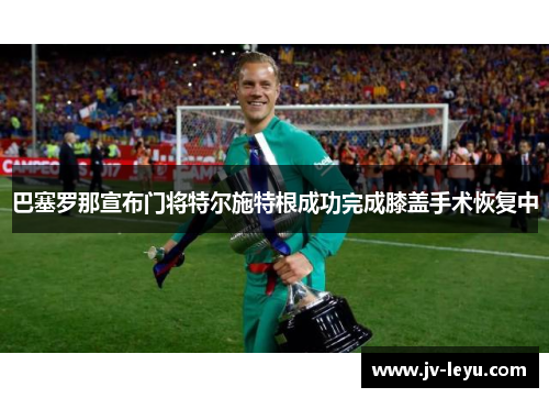 巴塞罗那宣布门将特尔施特根成功完成膝盖手术恢复中 巴塞罗那宣布门将特尔施特根成功完成膝盖手术恢复中