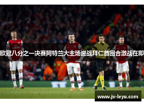欧冠八分之一决赛阿特兰大主场迎战拜仁首回合激战在即 欧冠八分之一决赛阿特兰大主场迎战拜仁首回合激战在即
