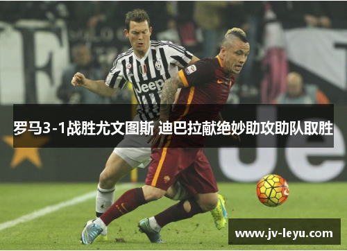 罗马3-1战胜尤文图斯 迪巴拉献绝妙助攻助队取胜 罗马3-1战胜尤文图斯 迪巴拉献绝妙助攻助队取胜