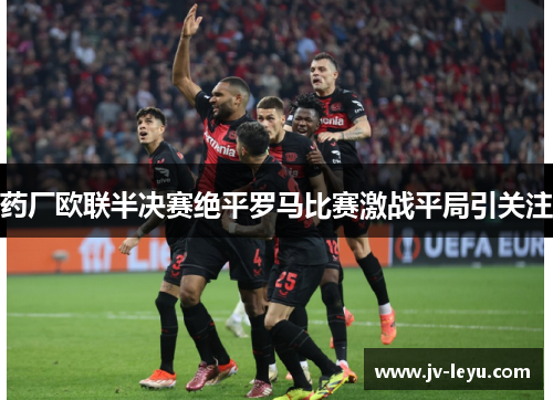 药厂欧联半决赛绝平罗马比赛激战平局引关注 药厂欧联半决赛绝平罗马比赛激战平局引关注