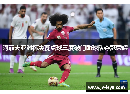 阿菲夫亚洲杯决赛点球三度破门助球队夺冠荣耀 阿菲夫亚洲杯决赛点球三度破门助球队夺冠荣耀
