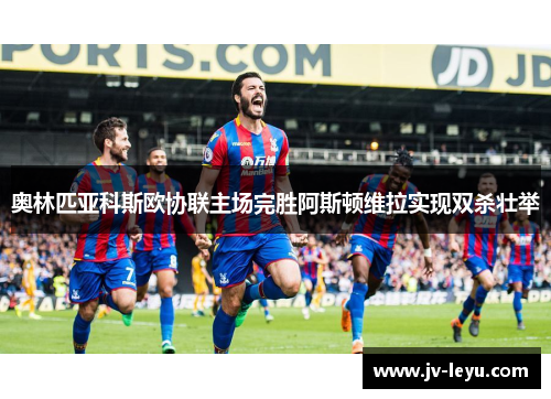 奥林匹亚科斯欧协联主场完胜阿斯顿维拉实现双杀壮举